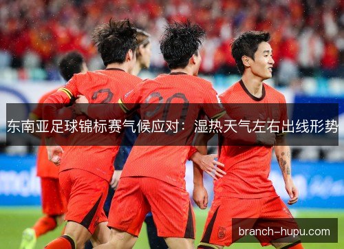东南亚足球锦标赛气候应对：湿热天气左右出线形势